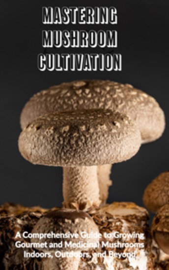 Mastering Mushroom Cultivation - A Comprehensive Guide to Growing Gourmet and Medicinal Mushrooms Indoors Outdoors and Beyond - cover