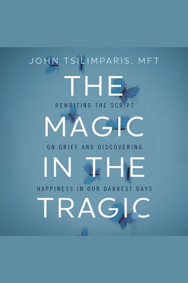 The Magic in the Tragic - Rewriting the Script on Grief and Discovering Happiness in Our Darkest Days - A New Approach to Resilience Grieving and Healing in the Midst of Tragedy or Trauma - cover