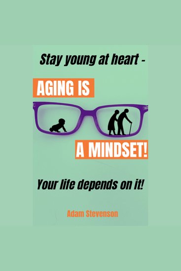 Aging is a Mindset - Stay young at heart - YOUR LIFE DEPENDS ON IT! - cover