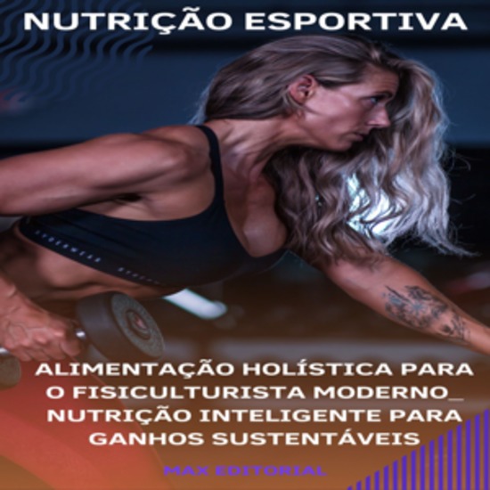 Alimentação Holística para o Fisiculturista Moderno: Nutrição Inteligente para Ganhos Sustentáveis - cover