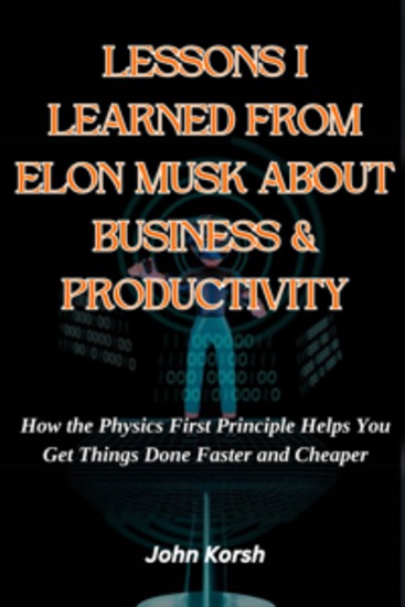 LESSONS I LEARNED FROM ELON MUSK ABOUT BUSINESS & PRODUCTIVITY - How the Physics First Principle Helps You Get Things Done Faster and Cheaper - cover
