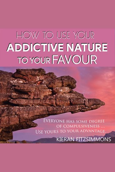 How To Use Your Addictive Nature To Your Favour - Everyone Has Some Degree Of Compulsiveness Use Yours To Your Advantage - cover
