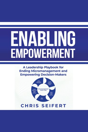 Enabling Empowerment - A Leadership Playbook for Ending Micromanagement and Empowering Decision-Makers - cover