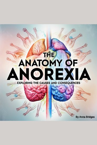 The Anatomy of Anorexia - Exploring the Causes and Consequences - cover