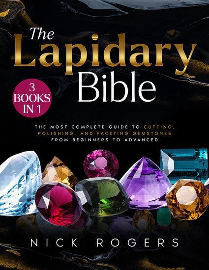 The Lapidary Bible - [3 in 1] The Most Complete Guide to Cutting Polishing and Faceting Gemstones from Beginners to Advanced - cover