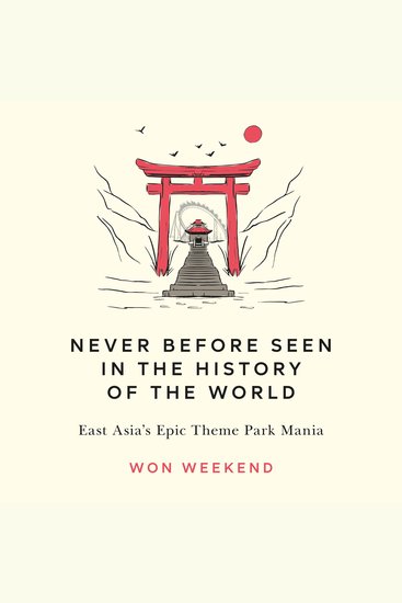 Never Before Seen in the History of the World - East Asia's Epic Theme Park Mania - cover
