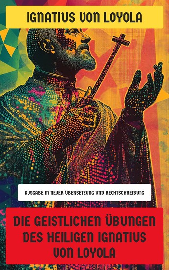 Die Geistlichen Übungen des Heiligen Ignatius von Loyola - Ausgabe in neuer Übersetzung und Rechtschreibung - cover