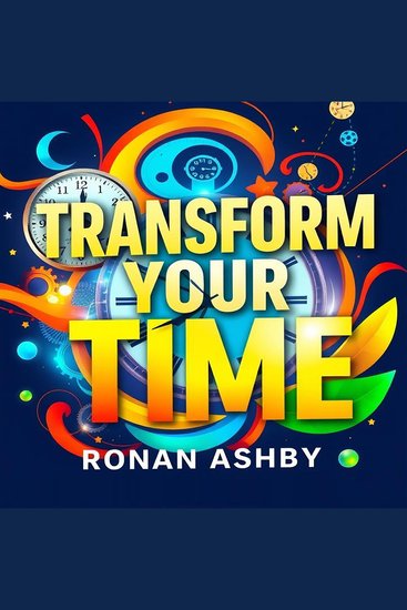 Transform Your Time: Secrets to Freedom and Success Unleashed - "Discover 'Transform Your Time'—your key to mastering the secrets of freedom and unprecedented success!" - cover