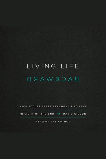 Living Life Backward - How Ecclesiastes Teaches Us to Live in Light of the End - cover