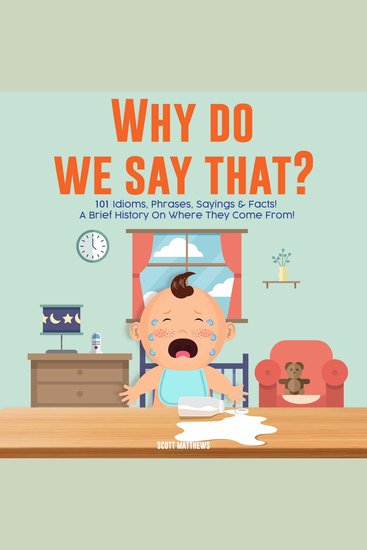 Why Do We Say That? 101 Idioms Phrases Sayings and Facts! A Brief History On Colloquial Expressions and Where They Come From! - cover