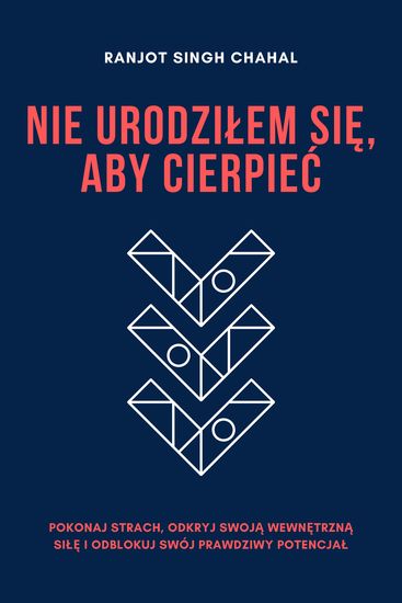 Nie Urodziłem Się Aby Cierpieć - Pokonaj Strach Odkryj Swoją Wewnętrzną Siłę i Odblokuj Swój Prawdziwy Potencjał - cover
