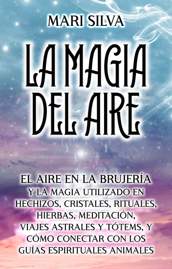 La Magia del aire - El aire en la brujería y la magia utilizado en hechizos cristales rituales hierbas meditación viajes astrales y tótems y cómo conectar con los guías espirituales animales - cover