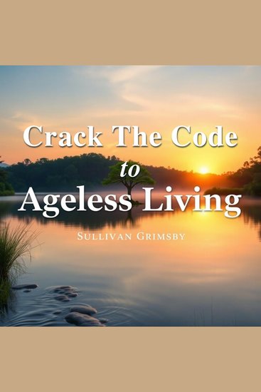 Crack the Code to Ageless Living: Secrets for a Vibrant Future - "Elevate your journey to ageless living with dynamic audio lessons for a brighter vibrant life!" - cover