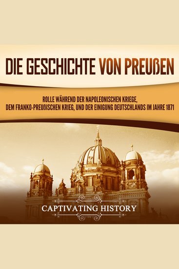 Die Geschichte von Preußen: Rolle während der Napoleonischen Kriege dem Franko-Preußischen Krieg und der Einigung Deutschlands im Jahre 1871 - cover