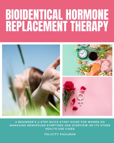Bioidentical Hormone Replacement Therapy - A Beginner's 3-Step Quick Start Guide for Women on Managing Menopause Symptoms and Overview on Its Other Health Use Cases - cover