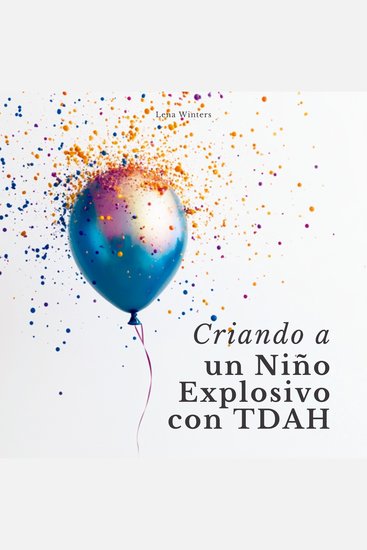 Criando a un Niño Explosivo con TDAH: Transforma el Caos en Calma Potencia las Fortalezas de tu Hijo y Construye Conexiones Familiares Duraderas sin Ignorar tus Propias Necesidades - cover