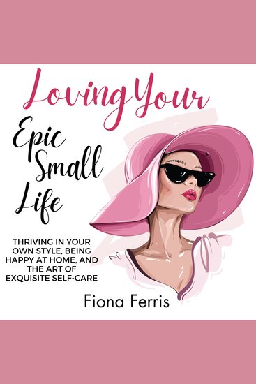 Loving Your Epic Small Life - Thriving in your own style being happy at home and the art of exquisite self-care - cover