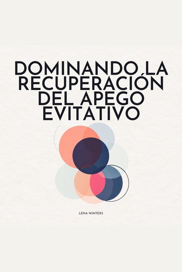 Dominando la Recuperación del Apego Evitativo: Transforma la Ansiedad en Confianza Nutre Vínculos Significativos y Desbloquea tu Capacidad de Amar sin Sacrificar los Límites Personales - cover
