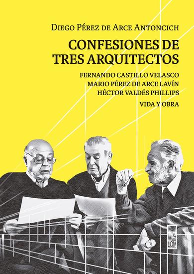 Confesiones de tres arquitectos - Fernando Castillo Velasco Mario Pérez de Arce Lavín y Héctor Valdés Phillips Vida y obra - cover