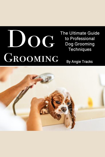 Dog Grooming - The Ultimate Guide to Professional Dog Grooming Techniques - cover