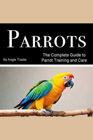 Parrots - The Complete Guide to Parrot Training and Care - cover