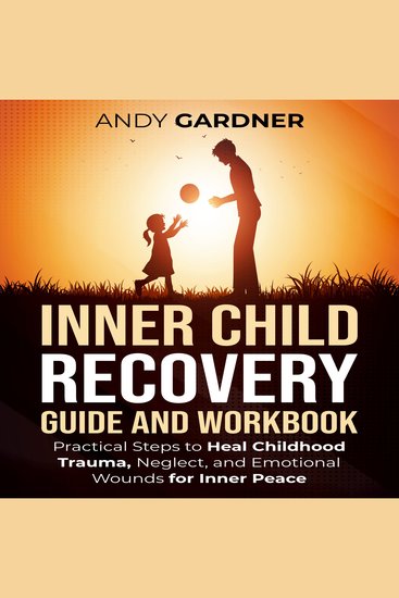 Inner Child Recovery Guide and Workbook: Practical Steps to Heal Childhood Trauma Neglect and Emotional Wounds for Inner Peace - cover
