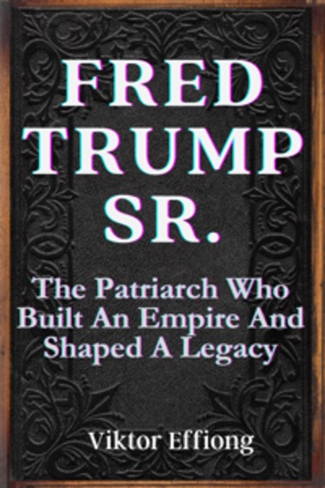 Fred Trump Sr - The Patriarch Who Built An Empire And Shaped A Legacy - cover