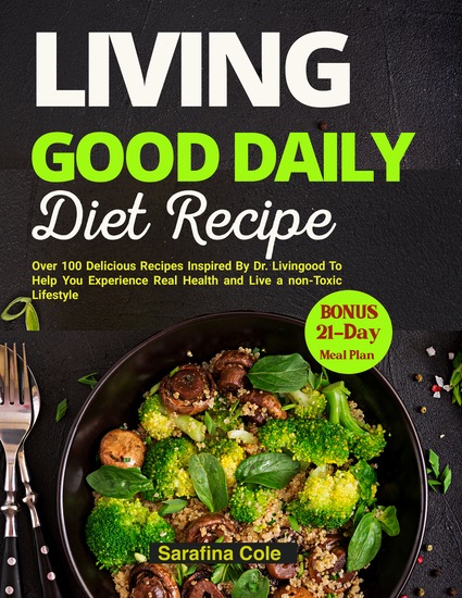 Living Good Daily Diet Recipes - Over 100 Delicious Recipes Inspired By Dr Livingood To Help You Experience Real Health and Live a non-Toxic Lifestyle - cover