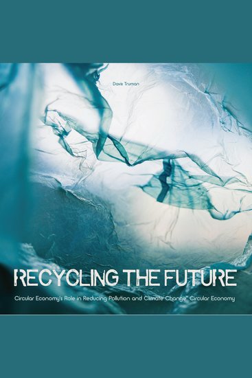 Recycling the Future - Circular Economy's Role in Reducing Pollution And Climate Change - cover
