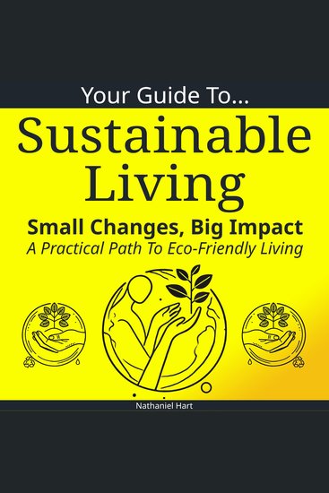 Your Guide To Sustainable Living - Small Changes Big Impact: A Practical Path To Eco-Friendly Living - cover
