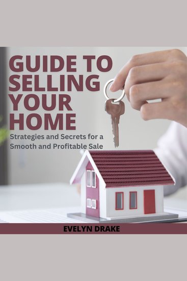 Guide to Selling Your Home - Strategies and Secrets for a Smooth and Profitable Sale - cover