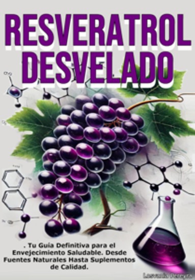 Resveratrol Desvelado - Resveratrol Desvelado es la guía definitiva para entender qué es este increíble antioxidante cómo usarlo de manera segura y efectiva y cuáles son las mejores opciones para ti - cover