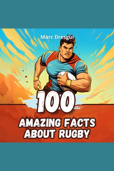 100 Amazing Facts about Rugby - Dive into the Heart of the Fray - cover