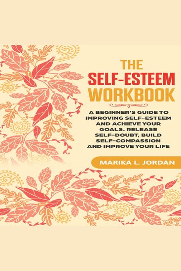 The Self-Esteem Workbook - A Beginner's Guide to Improving Self-Esteem and Achieve Your Goals Release Self-Doubt Build Self-Compassion and Improve Your Life - cover