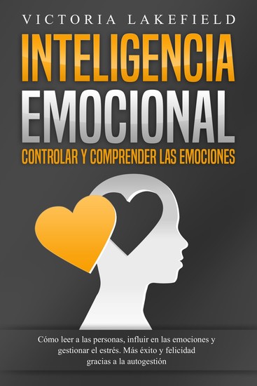 INTELIGENCIA EMOCIONAL - Controlar y comprender las emociones: Cómo leer a las personas influir en las emociones y gestionar el estrés Más éxito y felicidad gracias a la autogestión - cover