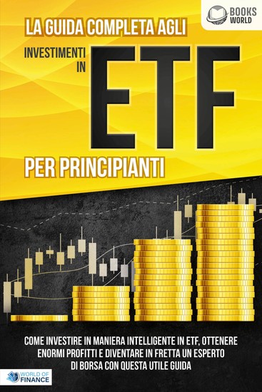 La guida completa agli investimenti in ETF PER PRINCIPIANTI: Come investire in maniera intelligente in ETF ottenere enormi profitti e diventare in fretta un esperto di Borsa con questa utile guida - cover
