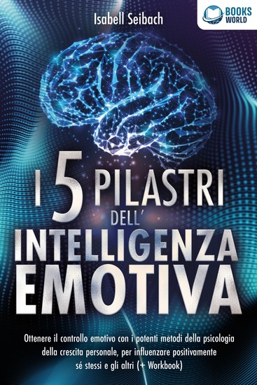 I 5 pilastri dell'intelligenza emotiva: Ottenere il controllo emotivo con i potenti metodi della psicologia della crescita personale per influenzare positivamente sé stessi e gli altri (+ Workbook) - cover