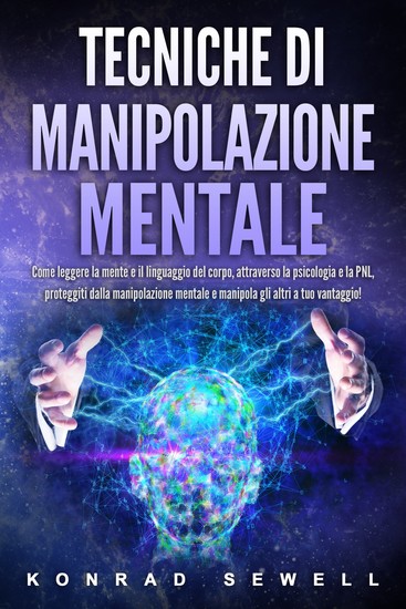 Tecniche di manipolazione mentale: Come leggere la mente e il linguaggio del corpo attraverso la psicologia e la PNL proteggiti dalla manipolazione mentale e manipola gli altri a tuo vantaggio! - cover