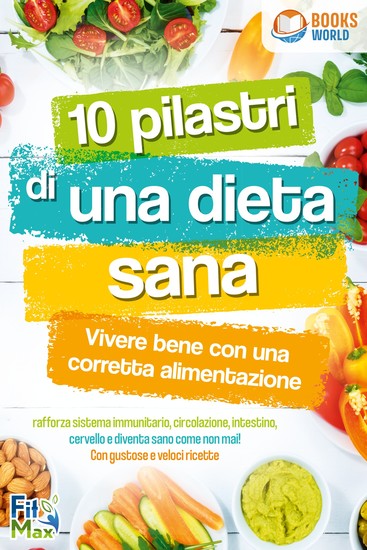 10 pilastri di una dieta sana - Vivere bene con una corretta alimentazione: Rafforza sistema immunitario circolazione intestino cervello e diventa sano come non mai! Con gustose e veloci ricette - cover