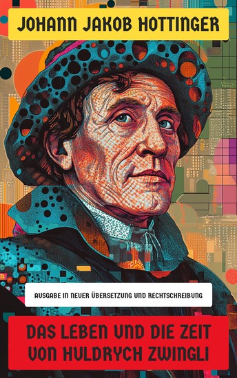 Das Leben und die Zeit von Huldrych Zwingli - Ausgabe in neuer Übersetzung und Rechtschreibung - cover