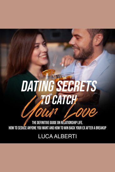 Dating Secrets to Catch Your Love - The Definitive Guide on Relationship Life How to Seduce Anyone you Want and How to Win Back your Ex After a Breakup - cover