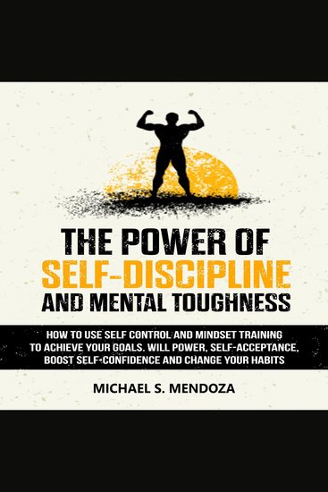 The Power of Self-Discipline and Mental Toughness - How to Use Self-Control and Mindset Training to Achieve Your Goals Will Power Self-Acceptance Boost Self-Confidence and Change Your Habits - cover