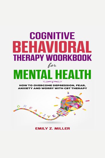 Cognitive Behavioral Therapy Workbook for Mental Health - How to Overcome Depression Fear Anxiety and Worry with CBT Therapy - cover