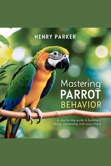 Mastering Parrot Behavior - A Step-by-Step Guide to Building a Strong Relationship with Your Avian Friend - cover