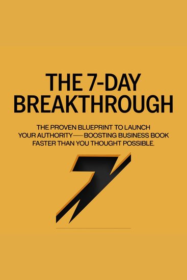The 7-Day Breakthrough - The Proven Blueprint to Launch Your Authority-Boosting Business Book Faster Than You Thought Possible - cover