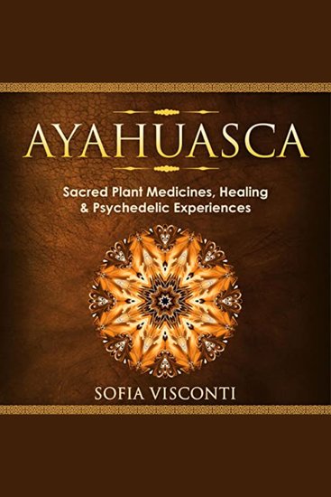 Ayahuasca - Sacred Plant Medicines Healing & Psychedelic Experiences - cover