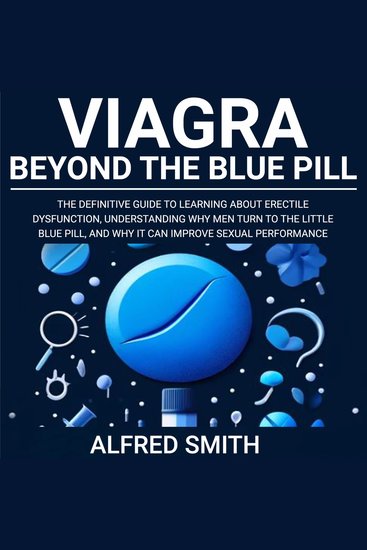 Viagra: Beyond the Blue Pill - The Definitive Guide to Learning About Erectile Dysfunction Understanding Why Men Turn to the Little Blue Pill and Why it Can Improve Sexual Performance - cover