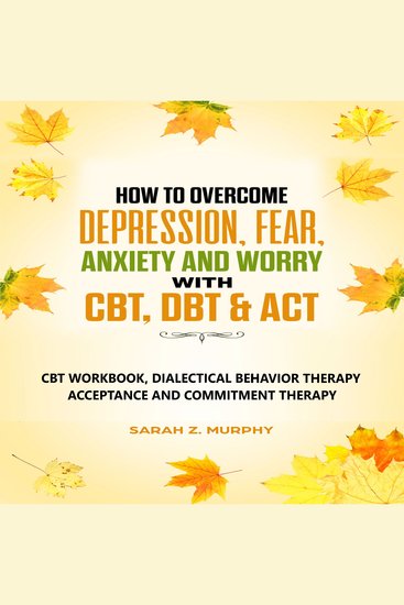 How to Overcome Depression Fear Anxiety and Worry with CBT DBT & ACT - CBT Workbook Dialectical Behavior Therapy Acceptance and Commitmet Therapy - cover
