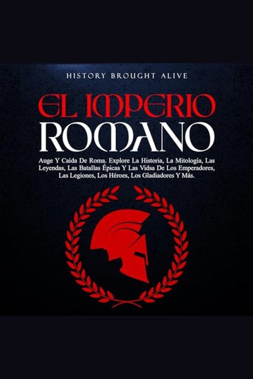 El Imperio Romano - Auge Y Caída De Roma Explora La Historia La Mitología Las Leyendas Las Batallas Épicas Y Las Vidas De Los Emperadores Las Legiones Los Gladiadores Y Más - cover