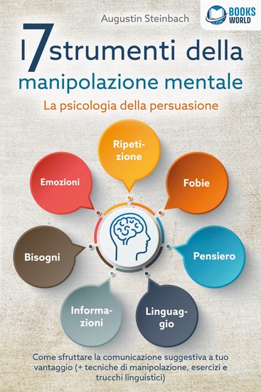 I 7 strumenti della manipolazione mentale - La psicologia della persuasione: Come sfruttare la comunicazione suggestiva a tuo vantaggio (+ tecniche di manipolazione esercizi e trucchi linguistici) - cover